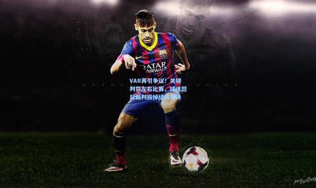 VAR再引争议！关键判罚左右比赛，球迷怒斥裁判毁掉经典对决