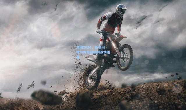 澳网2024，新星闪耀与传奇延续的激情碰撞