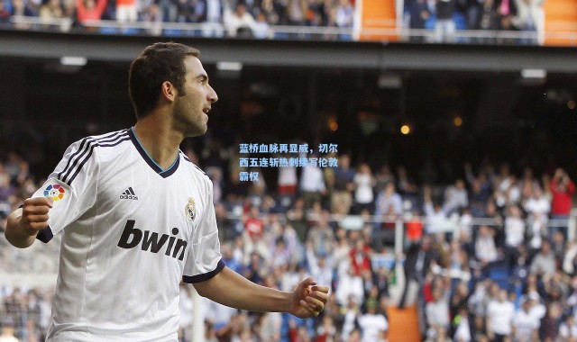 蓝桥血脉再显威，切尔西五连斩热刺续写伦敦霸权