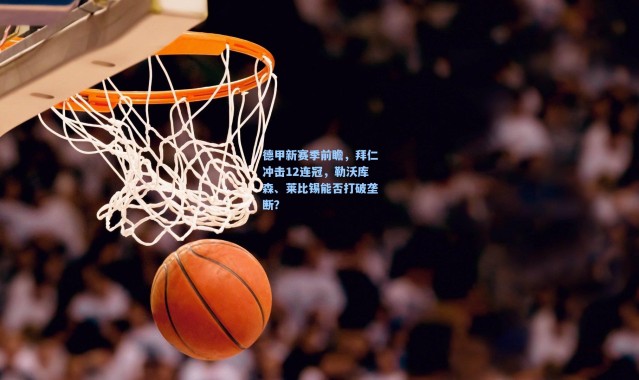 德甲新赛季前瞻，拜仁冲击12连冠，勒沃库森、莱比锡能否打破垄断？