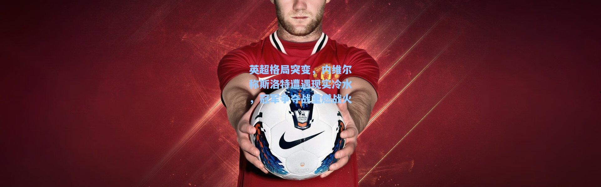 英超格局突变，内维尔称斯洛特遭遇现实冷水，冠军争夺战重燃战火