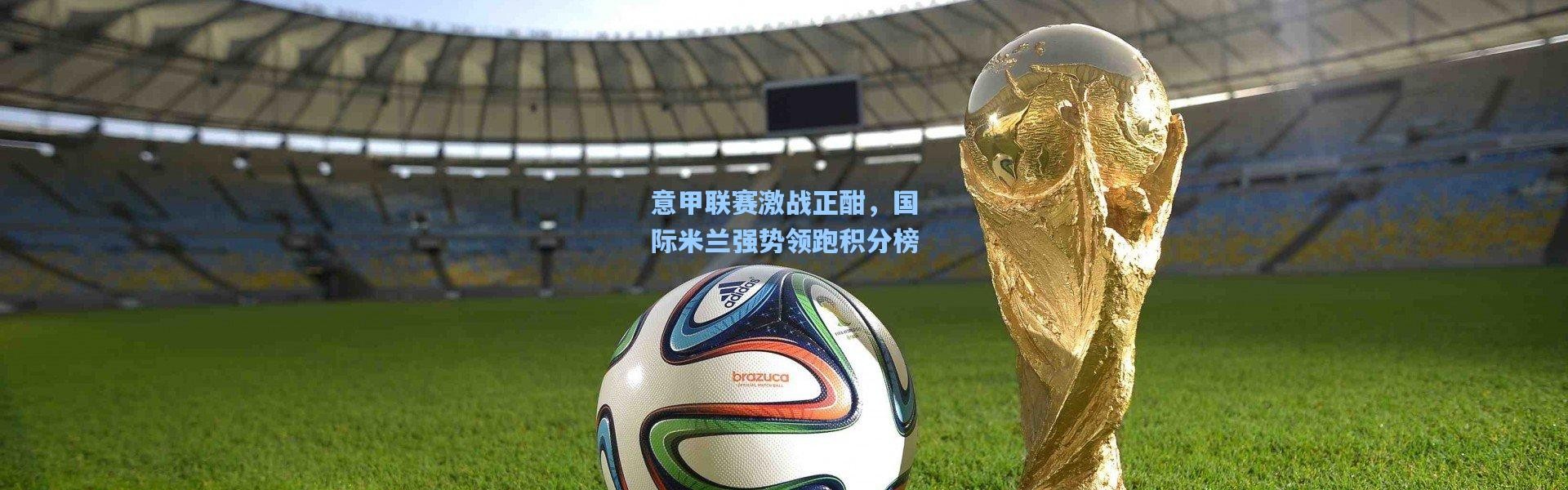 意甲联赛激战正酣，国际米兰强势领跑积分榜