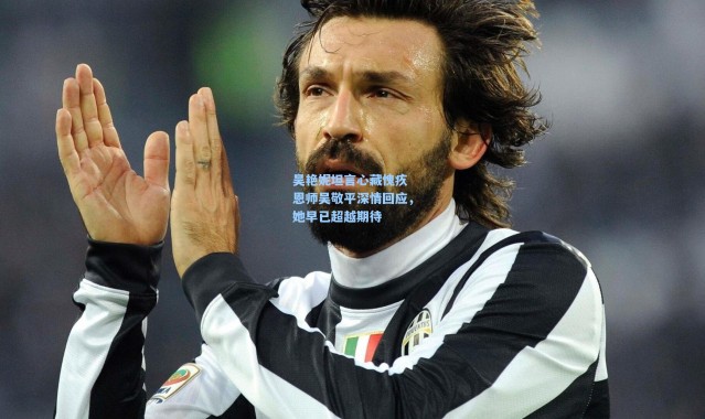 吴艳妮坦言心藏愧疚 恩师吴敬平深情回应，她早已超越期待