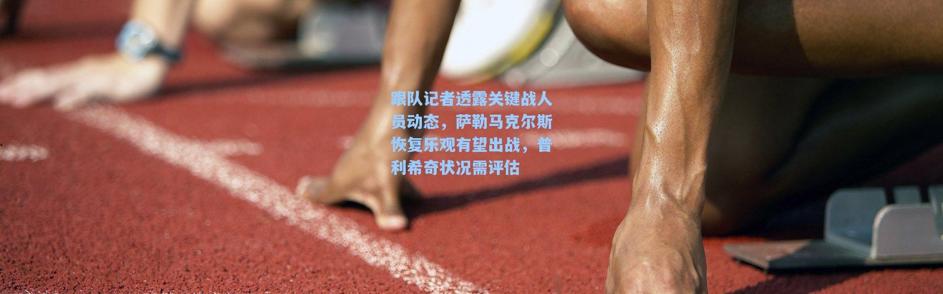 跟队记者透露关键战人员动态，萨勒马克尔斯恢复乐观有望出战，普利希奇状况需评估