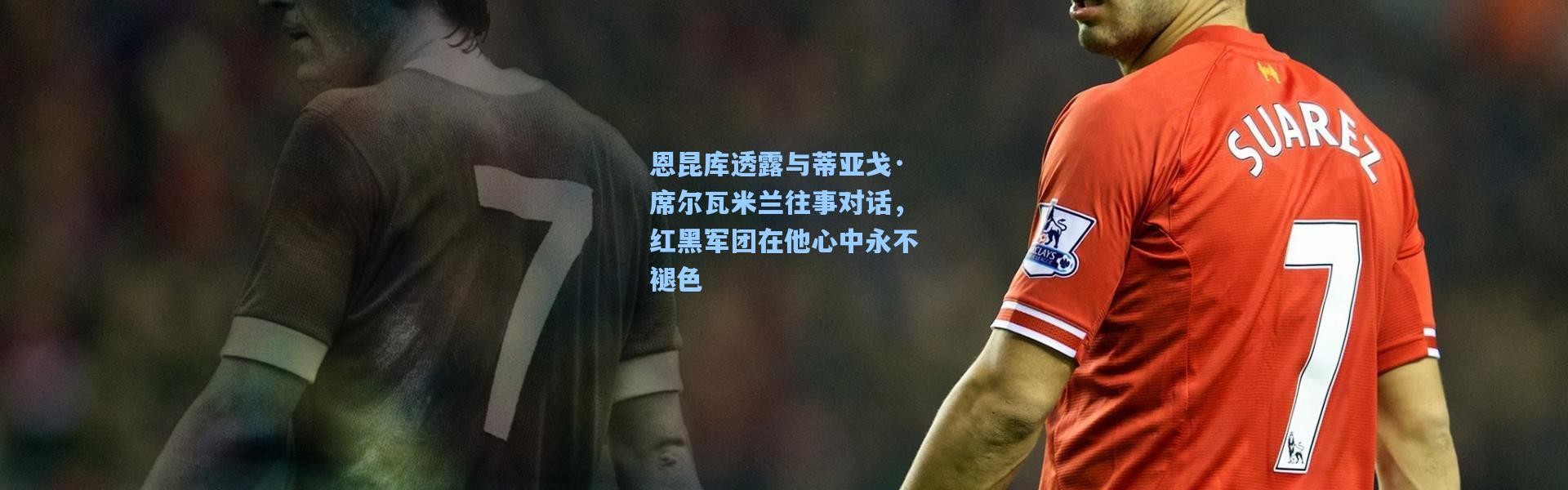 恩昆库透露与蒂亚戈·席尔瓦米兰往事对话，红黑军团在他心中永不褪色