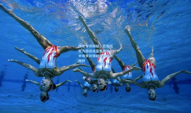 博尼专访揭秘，巴斯托尼力邀促成蓝黑情缘，中场岁月铸就独特组织视野