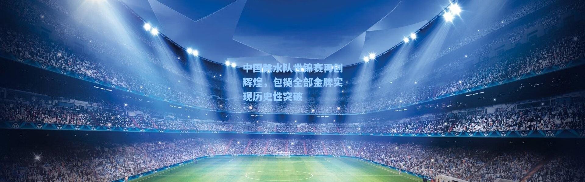 中国跳水队世锦赛再创辉煌，包揽全部金牌实现历史性突破