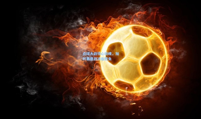 点球大战惊心动魄，加时赛鏖战决出胜负