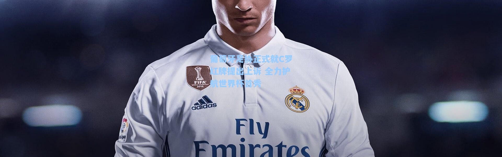 葡萄牙足协正式就C罗红牌提出上诉 全力护航世界杯首秀