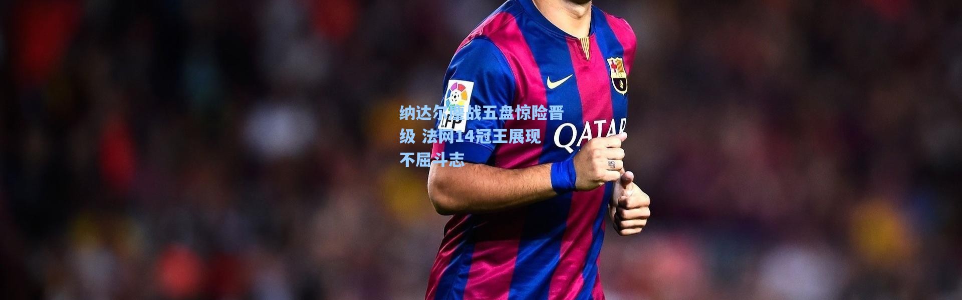 纳达尔鏖战五盘惊险晋级 法网14冠王展现不屈斗志