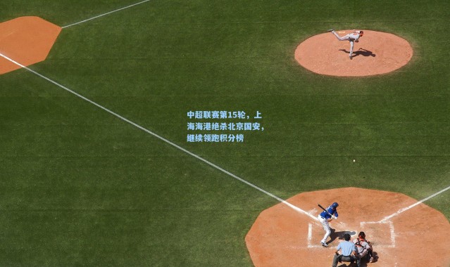 中超联赛第15轮，上海海港绝杀北京国安，继续领跑积分榜