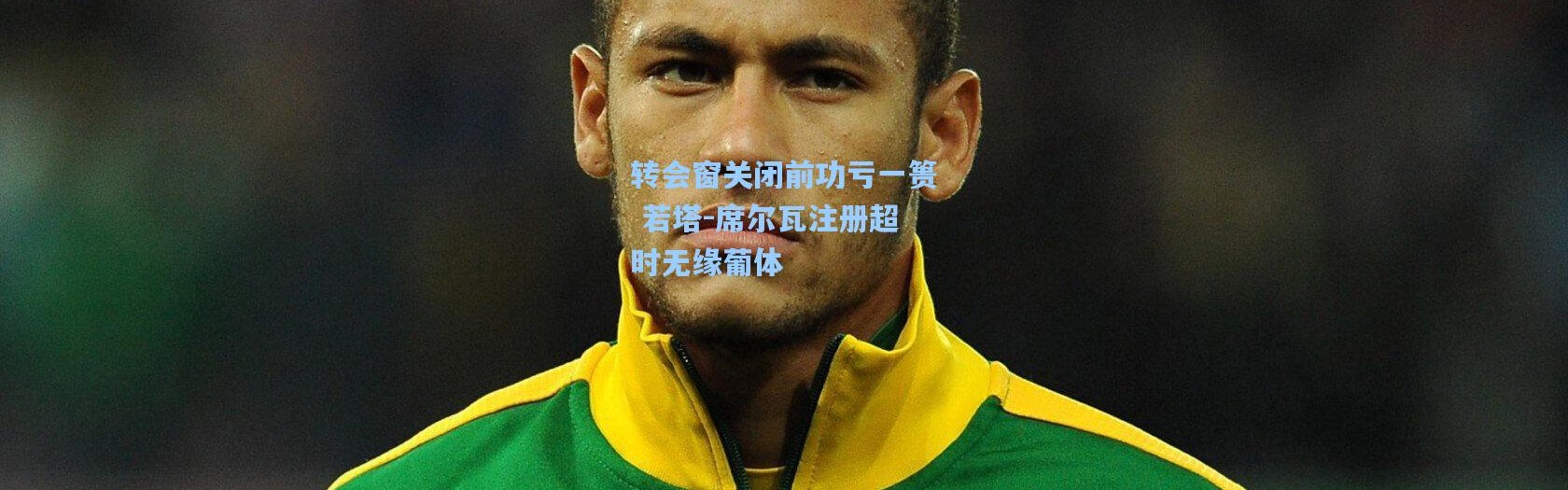 转会窗关闭前功亏一篑 若塔-席尔瓦注册超时无缘葡体