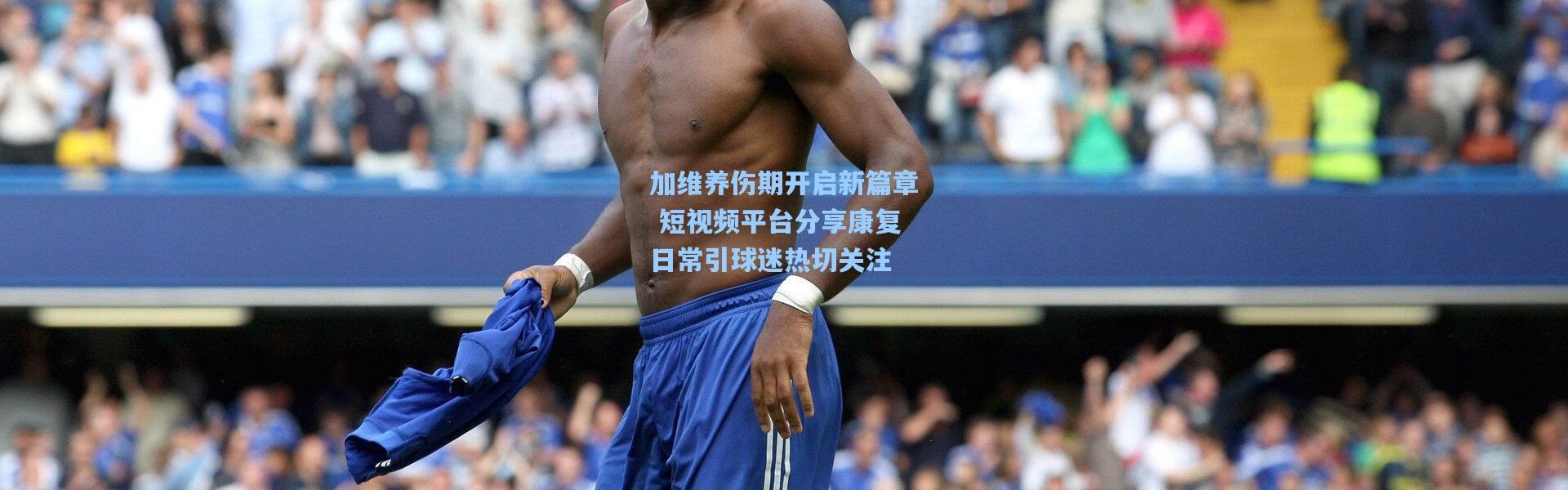 加维养伤期开启新篇章 短视频平台分享康复日常引球迷热切关注