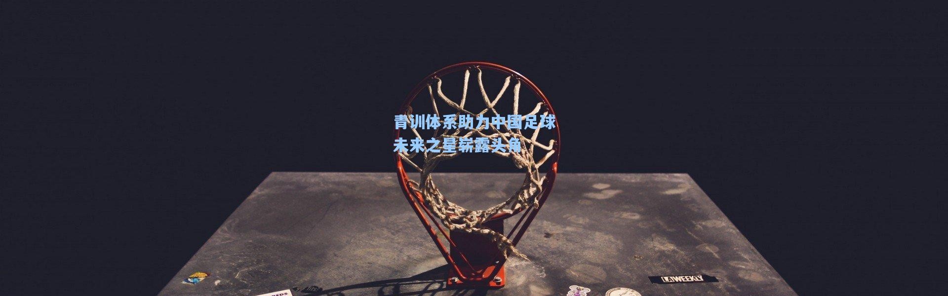 青训体系助力中国足球未来之星崭露头角