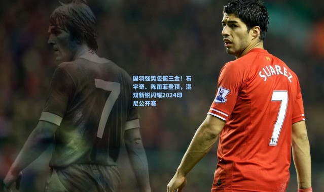 国羽强势包揽三金！石宇奇、陈雨菲登顶，混双新锐闪耀2024印尼公开赛