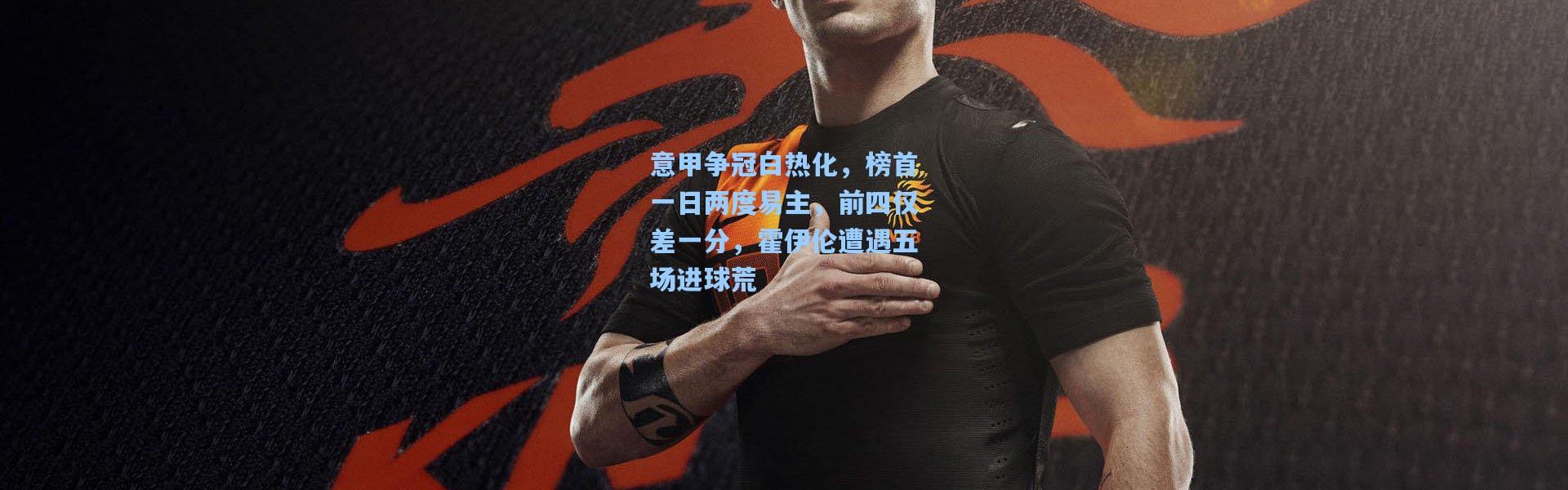 意甲争冠白热化，榜首一日两度易主，前四仅差一分，霍伊伦遭遇五场进球荒