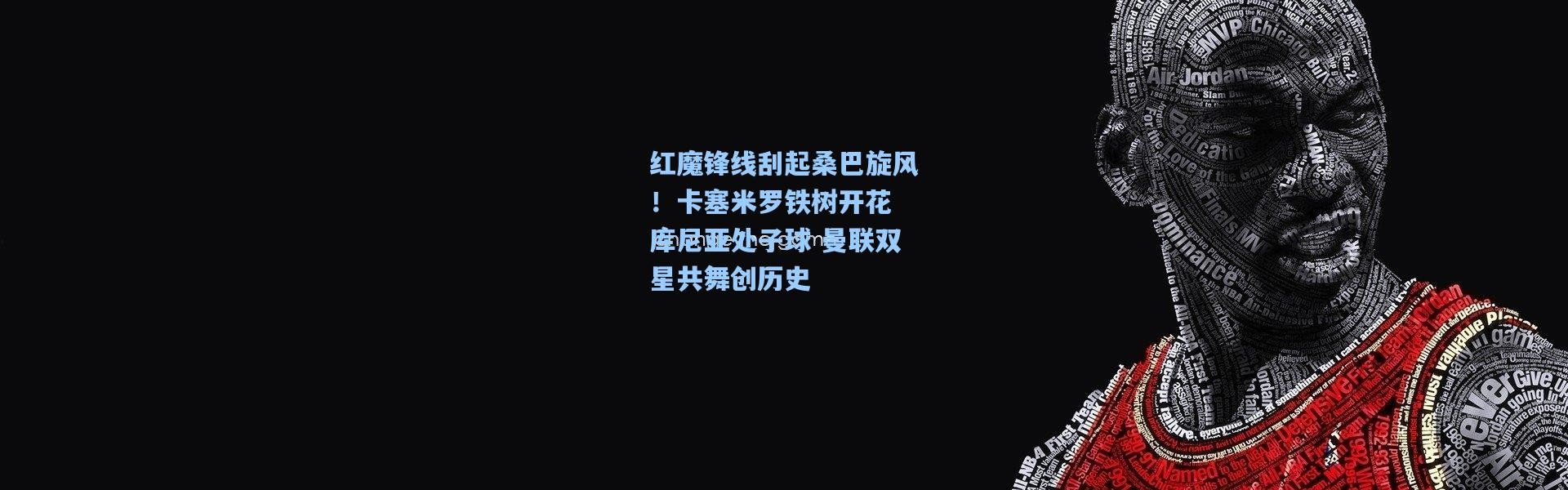 红魔锋线刮起桑巴旋风！卡塞米罗铁树开花 库尼亚处子球 曼联双星共舞创历史