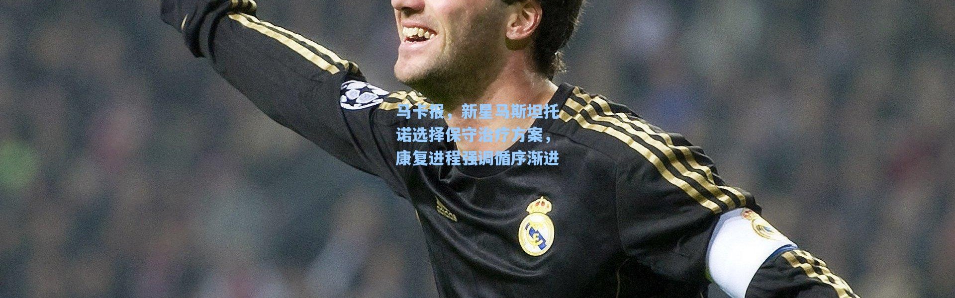 马卡报，新星马斯坦托诺选择保守治疗方案，康复进程强调循序渐进