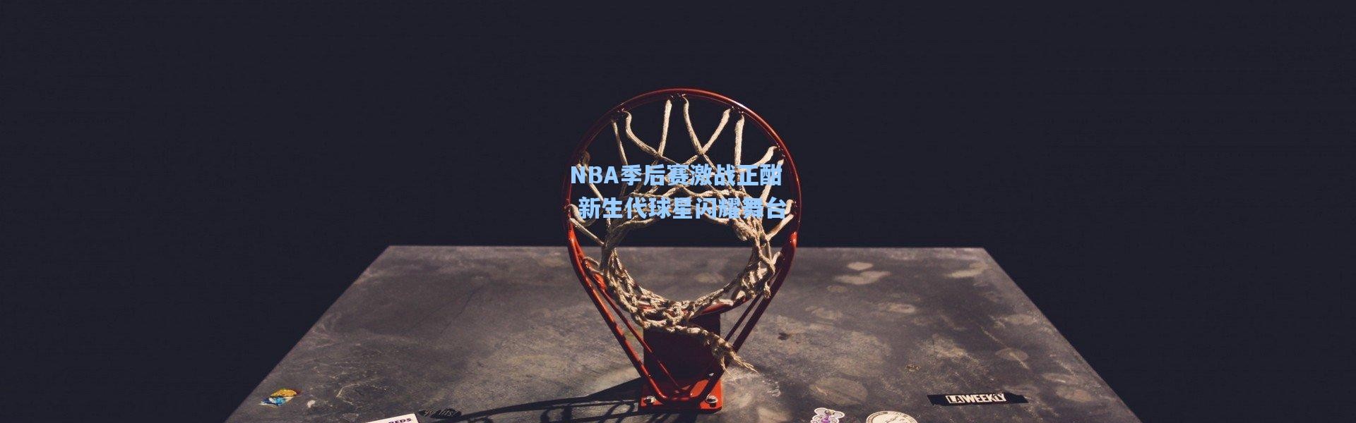 NBA季后赛激战正酣 新生代球星闪耀舞台