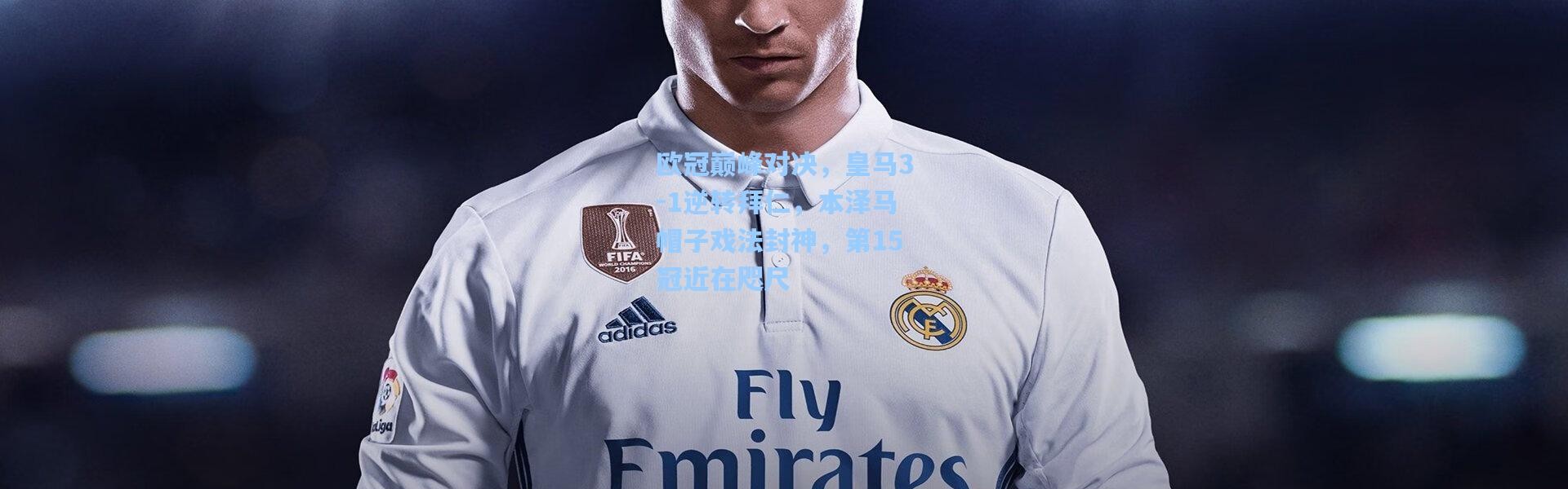 欧冠巅峰对决，皇马3-1逆转拜仁，本泽马帽子戏法封神，第15冠近在咫尺