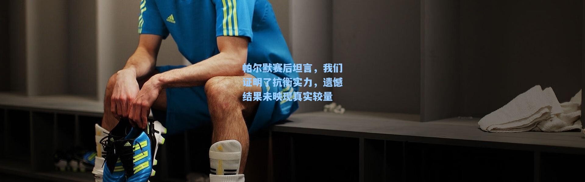 帕尔默赛后坦言，我们证明了抗衡实力，遗憾结果未映现真实较量