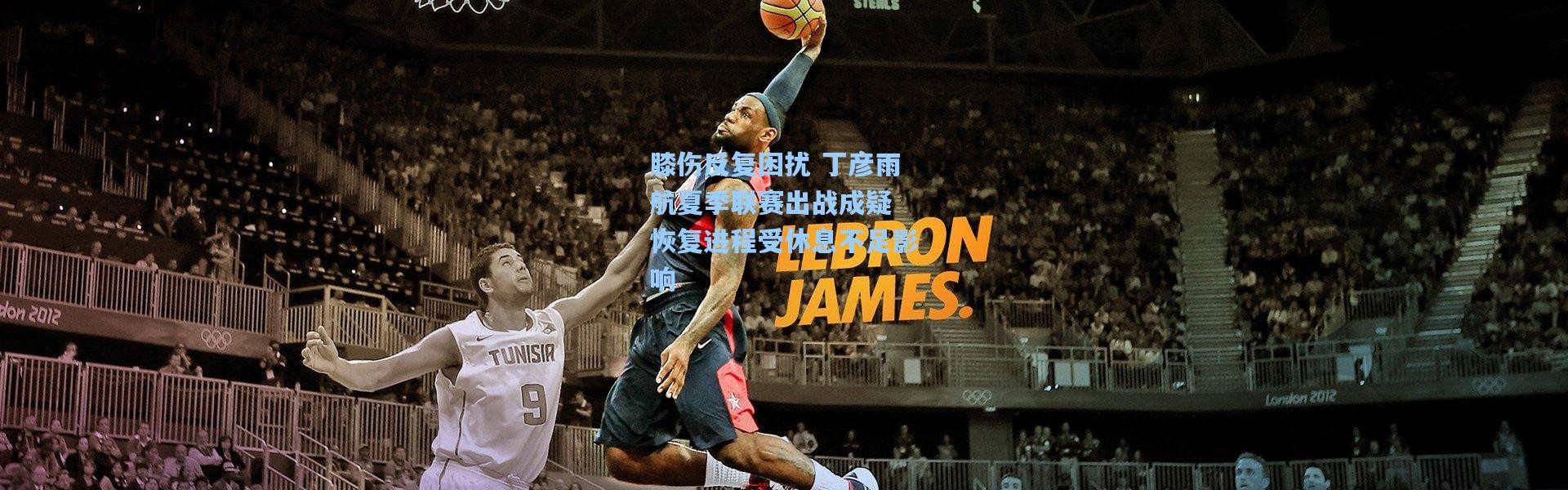 膝伤反复困扰 丁彦雨航夏季联赛出战成疑 恢复进程受休息不足影响