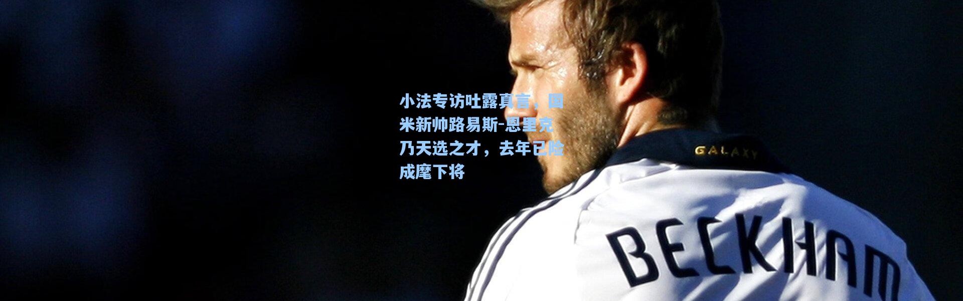 小法专访吐露真言，国米新帅路易斯-恩里克乃天选之才，去年已险成麾下将