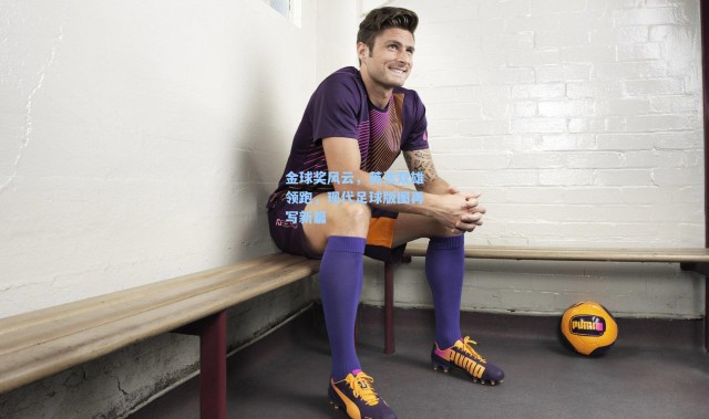 金球奖风云，英法双雄领跑，现代足球版图再写新篇