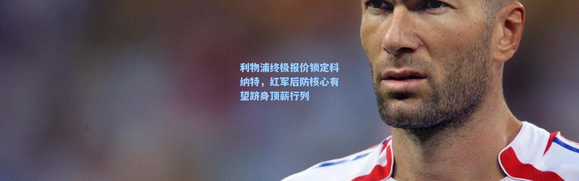 利物浦终极报价锁定科纳特，红军后防核心有望跻身顶薪行列