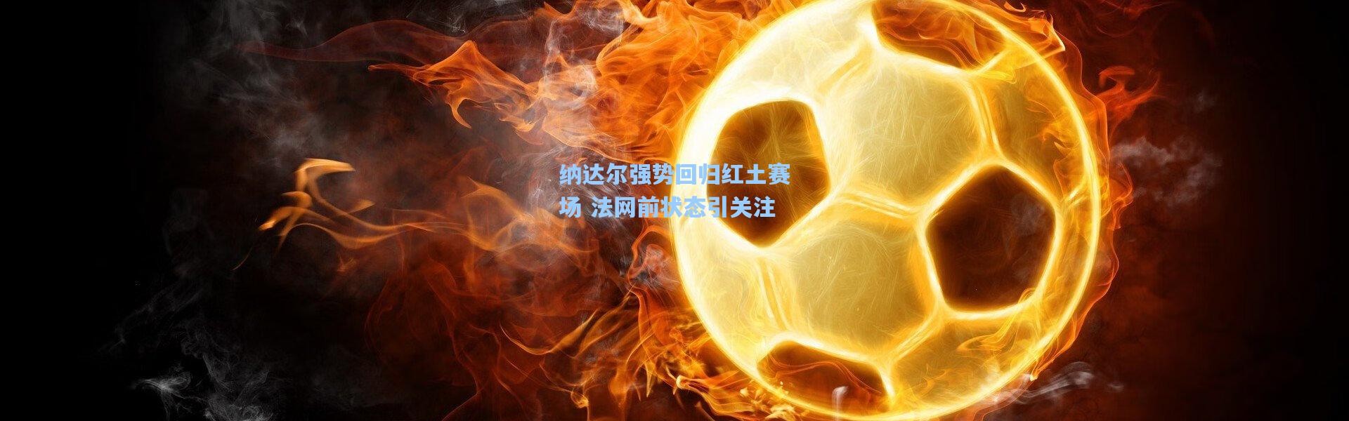 纳达尔强势回归红土赛场 法网前状态引关注