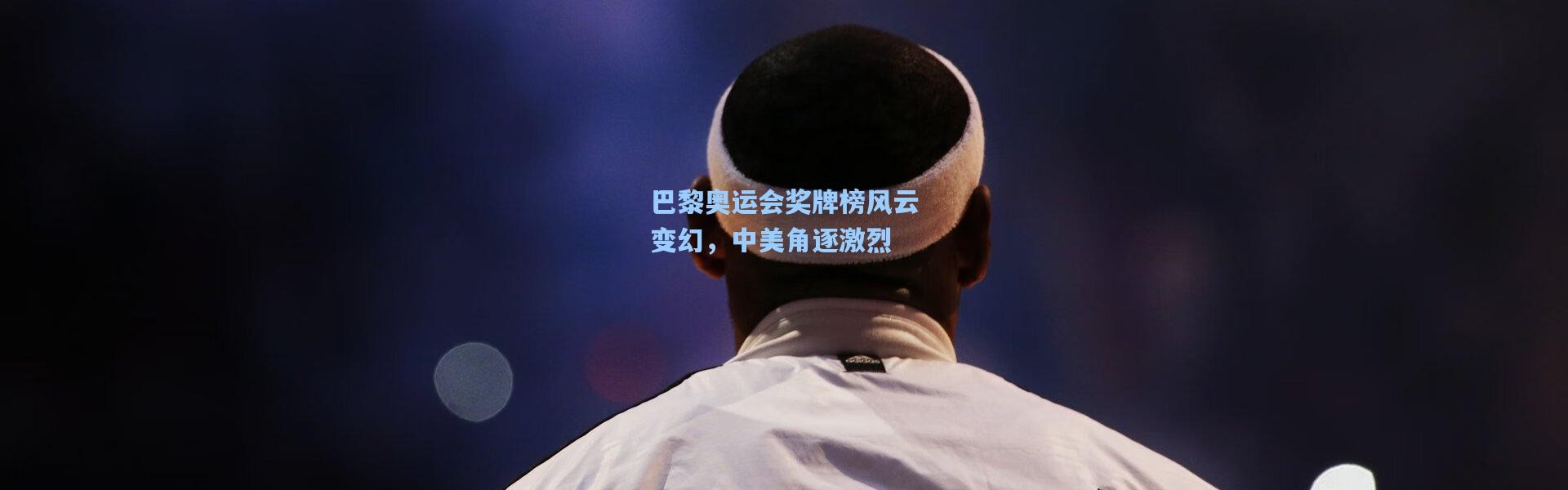 巴黎奥运会奖牌榜风云变幻，中美角逐激烈