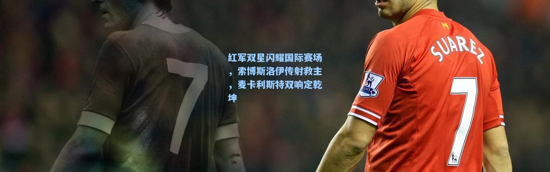 红军双星闪耀国际赛场，索博斯洛伊传射救主，麦卡利斯特双响定乾坤