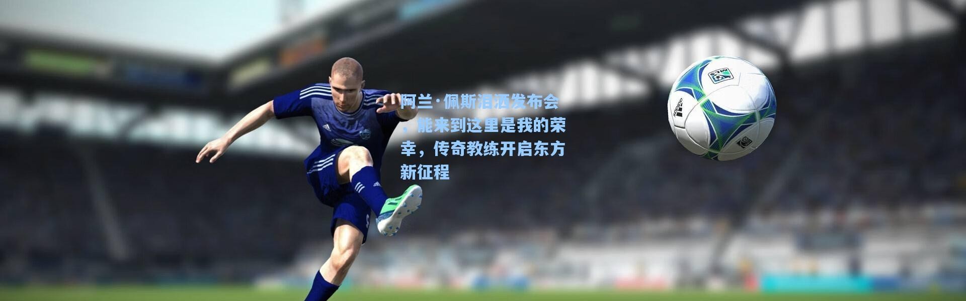 阿兰·佩斯泪洒发布会，能来到这里是我的荣幸，传奇教练开启东方新征程