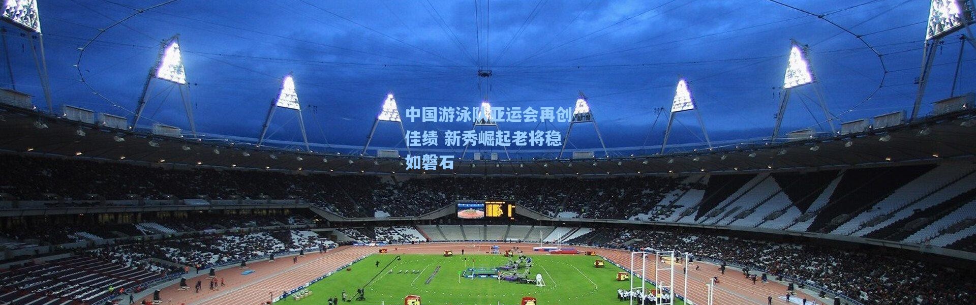 中国游泳队亚运会再创佳绩 新秀崛起老将稳如磐石