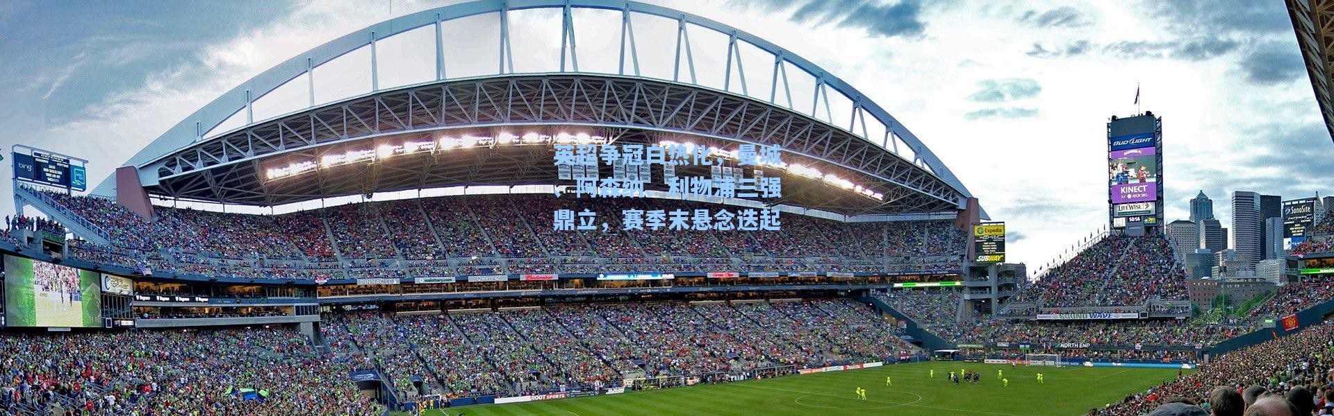 英超争冠白热化，曼城、阿森纳、利物浦三强鼎立，赛季末悬念迭起