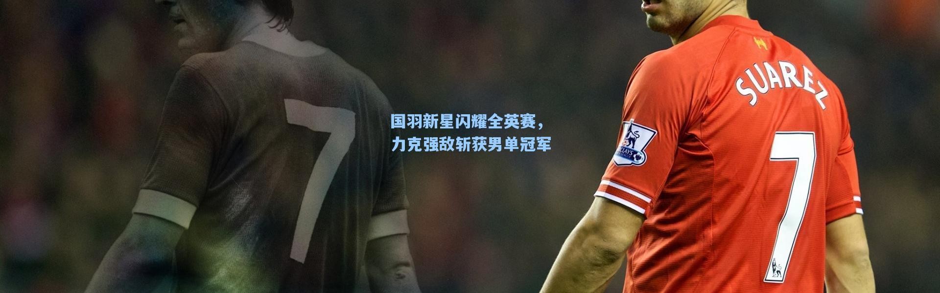 国羽新星闪耀全英赛，力克强敌斩获男单冠军