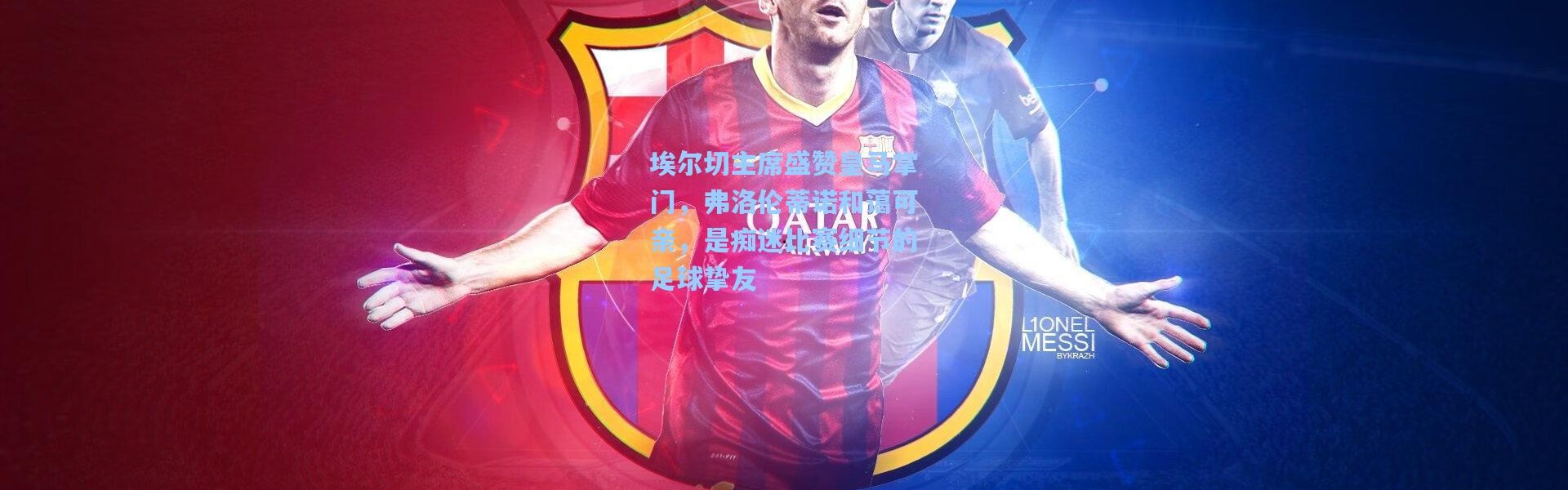 埃尔切主席盛赞皇马掌门，弗洛伦蒂诺和蔼可亲，是痴迷比赛细节的足球挚友