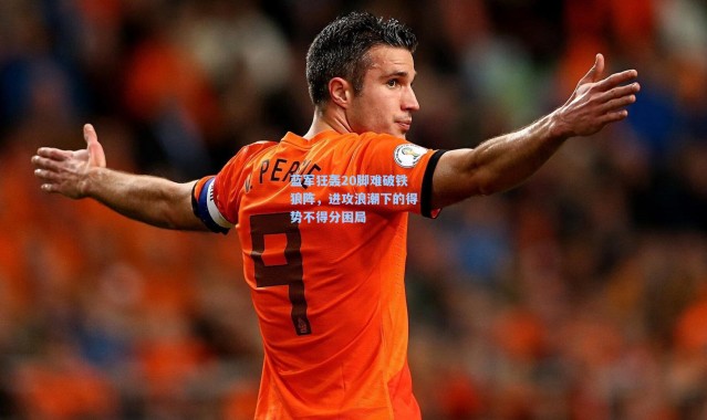 蓝军狂轰20脚难破铁狼阵，进攻浪潮下的得势不得分困局