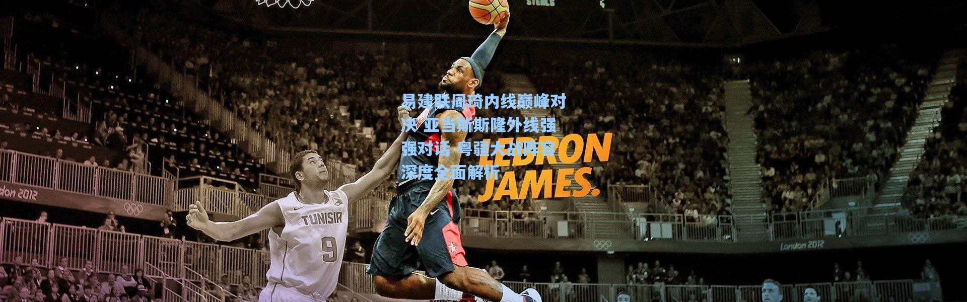 易建联周琦内线巅峰对决 亚当斯斯隆外线强强对话 粤疆大战阵容深度全面解析