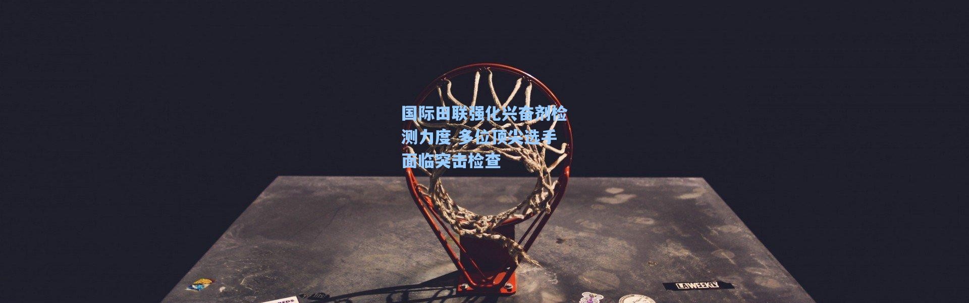 国际田联强化兴奋剂检测力度 多位顶尖选手面临突击检查