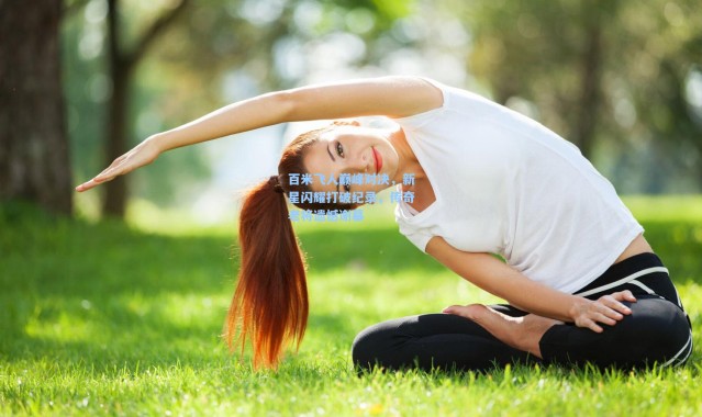 百米飞人巅峰对决，新星闪耀打破纪录，传奇老将遗憾谢幕