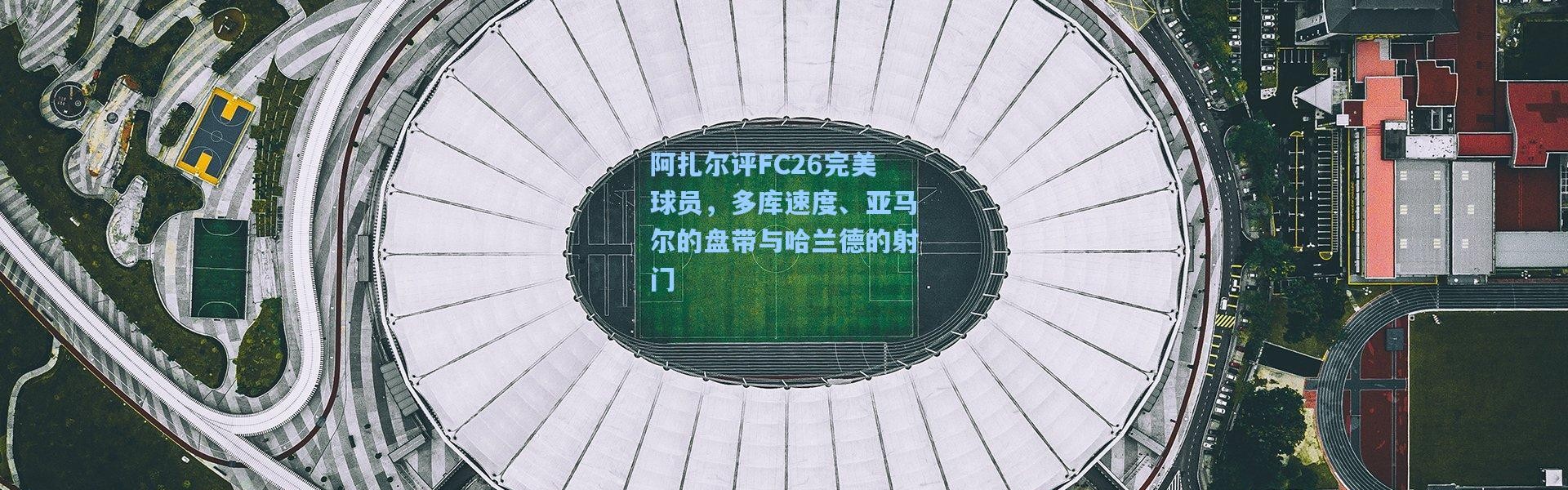 阿扎尔评FC26完美球员，多库速度、亚马尔的盘带与哈兰德的射门