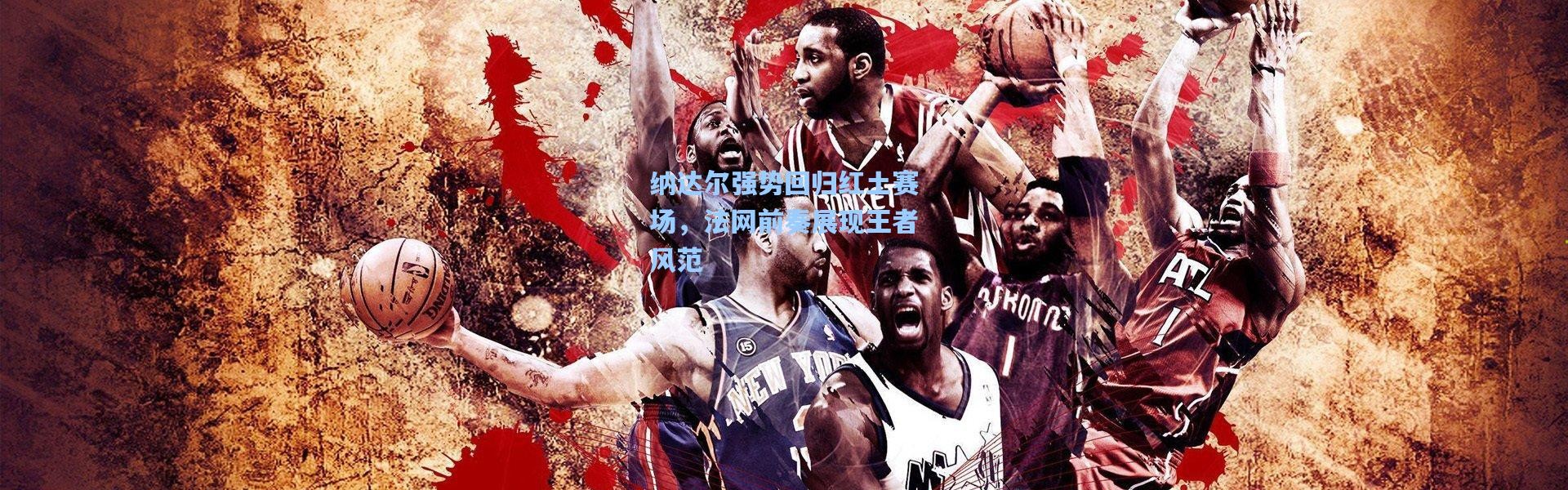 纳达尔强势回归红土赛场，法网前奏展现王者风范