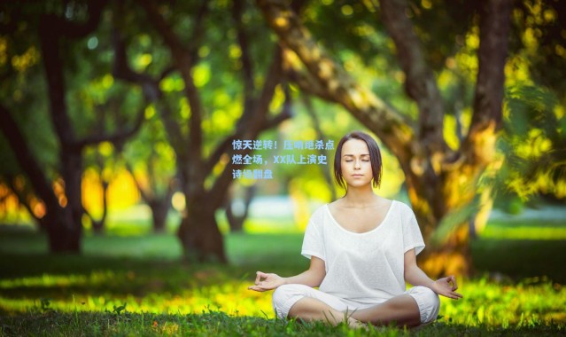 惊天逆转！压哨绝杀点燃全场，XX队上演史诗级翻盘