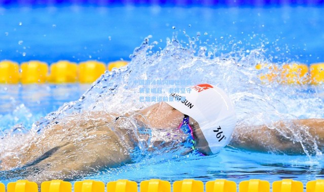 中国游泳队闪耀世锦赛，新星崛起，老将坚守，巴黎奥运前景可期
