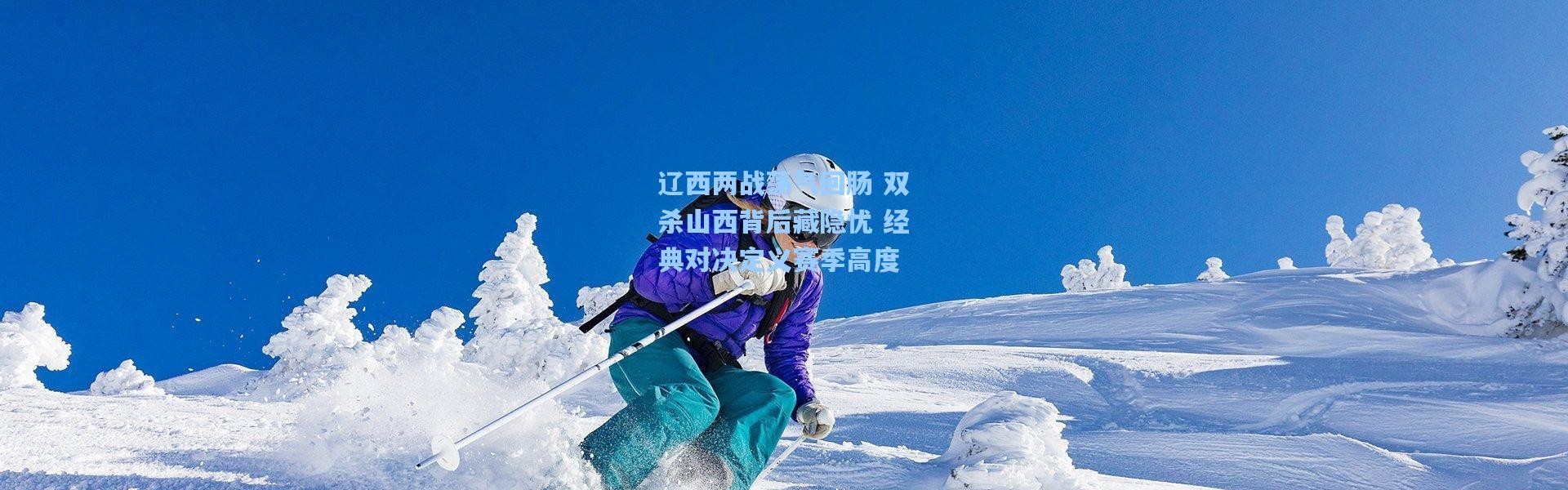 辽西两战荡气回肠 双杀山西背后藏隐忧 经典对决定义赛季高度