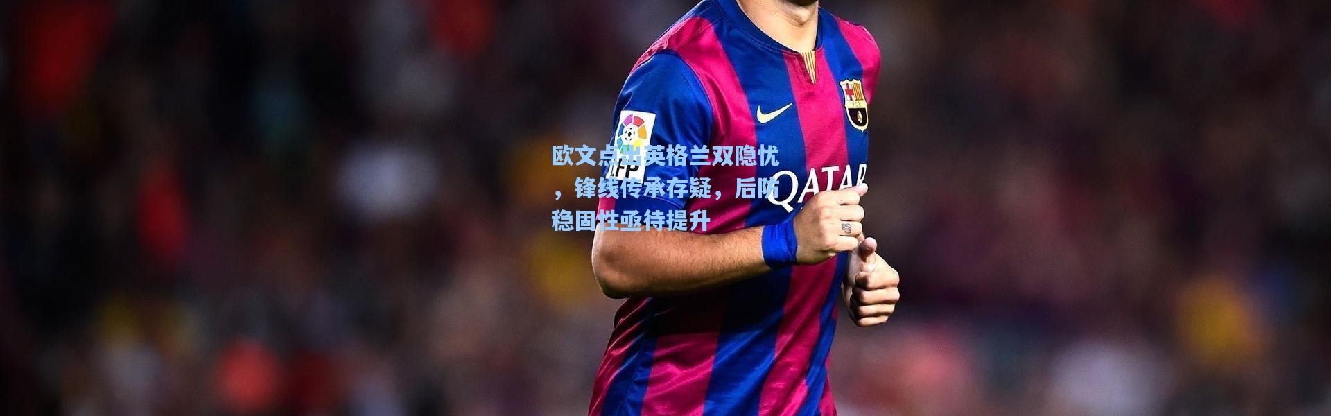 欧文点出英格兰双隐忧，锋线传承存疑，后防稳固性亟待提升