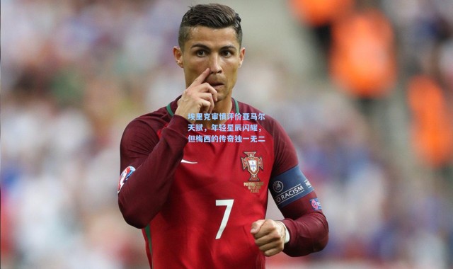 埃里克审慎评价亚马尔天赋，年轻星辰闪耀，但梅西的传奇独一无二