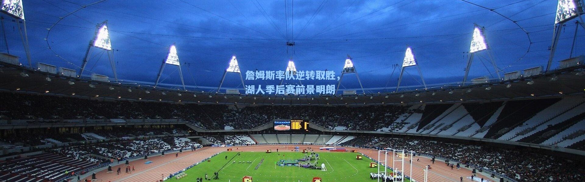 詹姆斯率队逆转取胜，湖人季后赛前景明朗