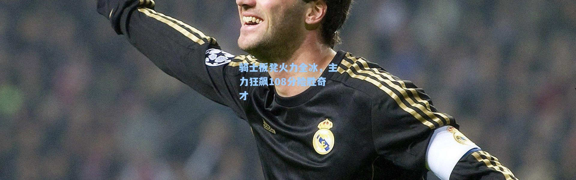 骑士板凳火力全冰，主力狂飙108分险胜奇才